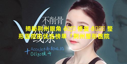 揭秘荆州眼角 🦋 修复 🐘 整形医院的优选榜单「荆州整形医院割双眼皮怎么样」